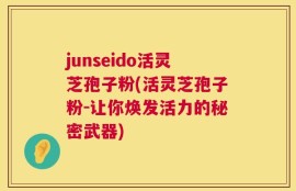 junseido活灵芝孢子粉(活灵芝孢子粉-让你焕发活力的秘密武器)
