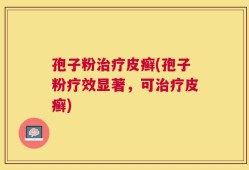 孢子粉治疗皮癣(孢子粉疗效显著，可治疗皮癣)