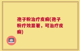 孢子粉治疗皮癣(孢子粉疗效显著，可治疗皮癣)