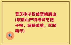 灵芝孢子粉破壁峨眉山(峨眉山产特级灵芝孢子粉，细腻破壁，萃取精华)