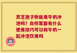灵芝孢子粉能用牛奶冲泡吗？白桦茸都有什么使用技巧可以和牛奶一起冲泡饮用吗