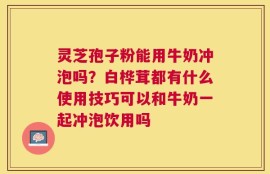 灵芝孢子粉能用牛奶冲泡吗？白桦茸都有什么使用技巧可以和牛奶一起冲泡饮用吗