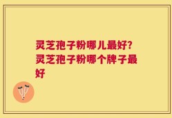 灵芝孢子粉哪儿最好？灵芝孢子粉哪个牌子最好