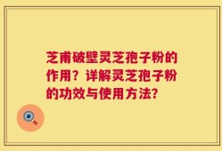 芝甫破壁灵芝孢子粉的作用？详解灵芝孢子粉的功效与使用方法？