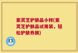 紫灵芝护肤品小样(紫灵芝护肤品试用装，轻松护肤养颜)