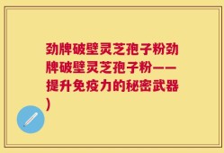 劲牌破壁灵芝孢子粉劲牌破壁灵芝孢子粉——提升免疫力的秘密武器)