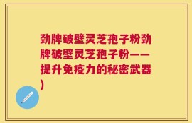 劲牌破壁灵芝孢子粉劲牌破壁灵芝孢子粉——提升免疫力的秘密武器)