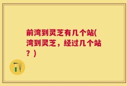前湾到灵芝有几个站(湾到灵芝，经过几个站？)