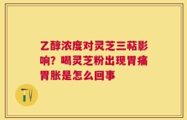 乙醇浓度对灵芝三萜影响？喝灵芝粉出现胃痛胃胀是怎么回事
