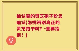 确认真的灵芝孢子粉怎确认(怎样辨别真正的灵芝孢子粉？-重要指南！)