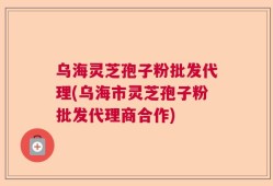 乌海灵芝孢子粉批发代理(乌海市灵芝孢子粉批发代理商合作)