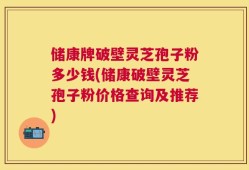 储康牌破壁灵芝孢子粉多少钱(储康破壁灵芝孢子粉价格查询及推荐)