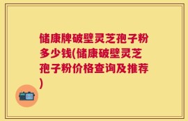 储康牌破壁灵芝孢子粉多少钱(储康破壁灵芝孢子粉价格查询及推荐)