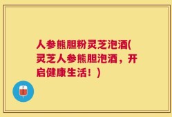 人参熊胆粉灵芝泡酒(灵芝人参熊胆泡酒，开启健康生活！)