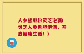 人参熊胆粉灵芝泡酒(灵芝人参熊胆泡酒，开启健康生活！)
