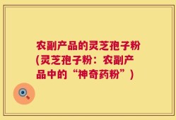 农副产品的灵芝孢子粉(灵芝孢子粉：农副产品中的“神奇药粉”)