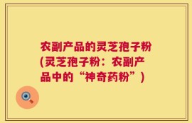农副产品的灵芝孢子粉(灵芝孢子粉：农副产品中的“神奇药粉”)