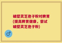 破壁灵芝孢子粉对脾胃(提高脾胃健康，尝试破壁灵芝孢子粉)
