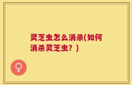 灵芝虫怎么消杀(如何消杀灵芝虫？)