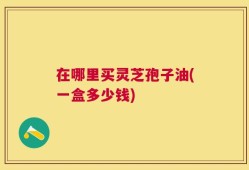 在哪里买灵芝孢子油(一盒多少钱)