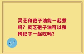 灵芝和孢子油能一起煮吗？灵芝孢子油可以和枸杞子一起吃吗？