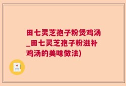 田七灵芝孢子粉煲鸡汤_田七灵芝孢子粉滋补鸡汤的美味做法)