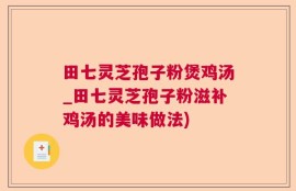 田七灵芝孢子粉煲鸡汤_田七灵芝孢子粉滋补鸡汤的美味做法)