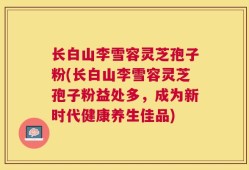 长白山李雪容灵芝孢子粉(长白山李雪容灵芝孢子粉益处多，成为新时代健康养生佳品)