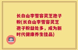 长白山李雪容灵芝孢子粉(长白山李雪容灵芝孢子粉益处多，成为新时代健康养生佳品)