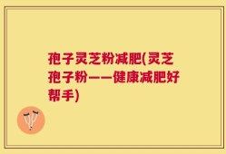 孢子灵芝粉减肥(灵芝孢子粉——健康减肥好帮手)
