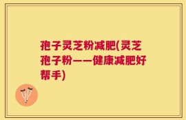 孢子灵芝粉减肥(灵芝孢子粉——健康减肥好帮手)