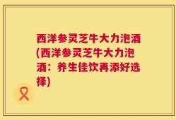 西洋参灵芝牛大力泡酒(西洋参灵芝牛大力泡酒：养生佳饮再添好选择)