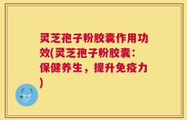 灵芝孢子粉胶囊作用功效(灵芝孢子粉胶囊：保健养生，提升免疫力)