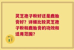 灵芝孢子粉好还是鹿胎膏好？详细比较灵芝孢子粉和鹿胎膏的功效和适用范围？