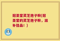 冠圣堂灵芝孢子粉(冠圣堂的灵芝孢子粉，滋补佳品！)