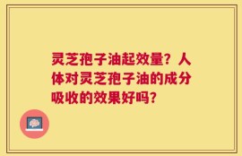 灵芝孢子油起效量？人体对灵芝孢子油的成分吸收的效果好吗？