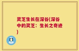 灵芝生长在深谷(深谷中的灵芝：生长之奇迹)
