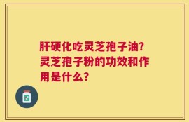 肝硬化吃灵芝孢子油？灵芝孢子粉的功效和作用是什么？