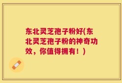 东北灵芝孢子粉好(东北灵芝孢子粉的神奇功效，你值得拥有！)