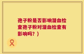 孢子粉是否影响潜血检查孢子粉对潜血检查有影响吗？)