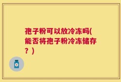孢子粉可以放冷冻吗(能否将孢子粉冷冻储存？)