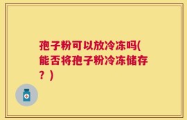 孢子粉可以放冷冻吗(能否将孢子粉冷冻储存？)