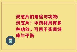 灵芝片的用途与功效(灵芝片：中药材具有多种功效，可用于实现健康与平衡