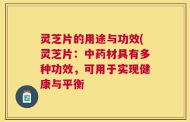 灵芝片的用途与功效(灵芝片：中药材具有多种功效，可用于实现健康与平衡