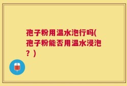 孢子粉用温水泡行吗(孢子粉能否用温水浸泡？)