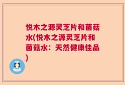 悦木之源灵芝片和菌菇水(悦木之源灵芝片和菌菇水：天然健康佳品)