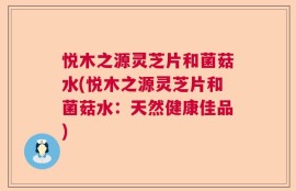 悦木之源灵芝片和菌菇水(悦木之源灵芝片和菌菇水：天然健康佳品)