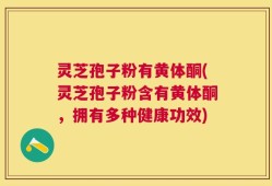 灵芝孢子粉有黄体酮(灵芝孢子粉含有黄体酮，拥有多种健康功效)