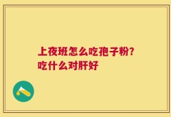 上夜班怎么吃孢子粉？吃什么对肝好