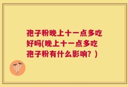 孢子粉晚上十一点多吃好吗(晚上十一点多吃孢子粉有什么影响？)